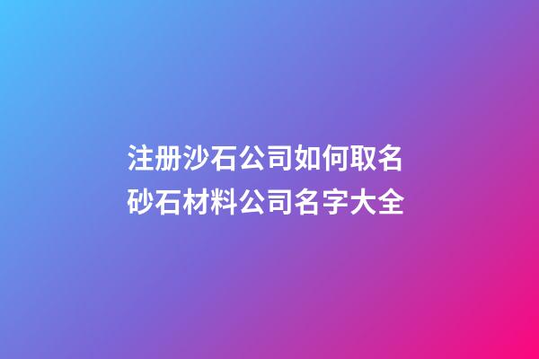 注册沙石公司如何取名 砂石材料公司名字大全-第1张-公司起名-玄机派